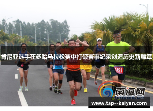肯尼亚选手在多哈马拉松赛中打破赛事纪录创造历史新篇章 肯尼亚选手在多哈马拉松赛中打破赛事纪录创造历史新篇章