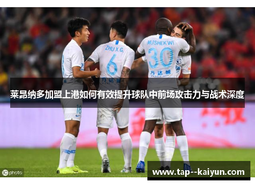 莱昂纳多加盟上港如何有效提升球队中前场攻击力与战术深度