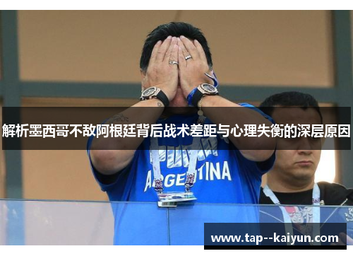 解析墨西哥不敌阿根廷背后战术差距与心理失衡的深层原因