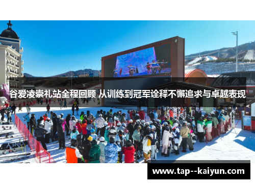 谷爱凌崇礼站全程回顾 从训练到冠军诠释不懈追求与卓越表现 谷爱凌崇礼站全程回顾 从训练到冠军诠释不懈追求与卓越表现