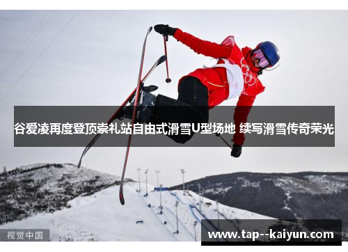 谷爱凌再度登顶崇礼站自由式滑雪U型场地 续写滑雪传奇荣光 谷爱凌再度登顶崇礼站自由式滑雪U型场地 续写滑雪传奇荣光
