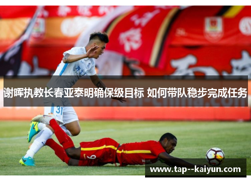 谢晖执教长春亚泰明确保级目标 如何带队稳步完成任务