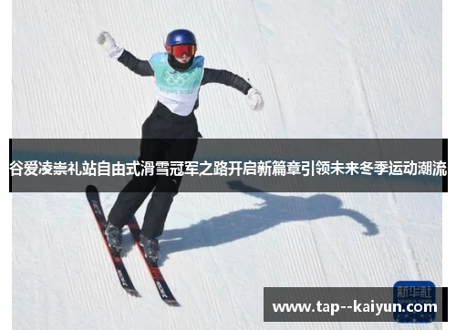 谷爱凌崇礼站自由式滑雪冠军之路开启新篇章引领未来冬季运动潮流 谷爱凌崇礼站自由式滑雪冠军之路开启新篇章引领未来冬季运动潮流