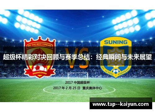 超级杯精彩对决回顾与赛季总结:经典瞬间与未来展望 超级杯精彩对决回顾与赛季总结:经典瞬间与未来展望