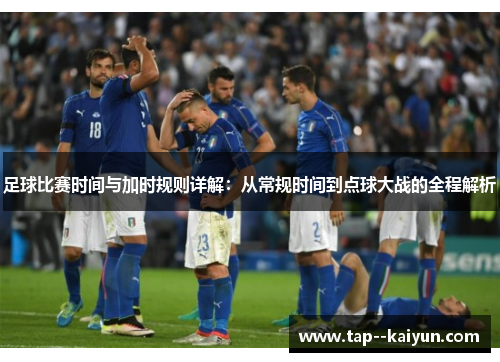足球比赛时间与加时规则详解：从常规时间到点球大战的全程解析
