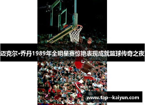 迈克尔·乔丹1989年全明星赛惊艳表现成就篮球传奇之夜