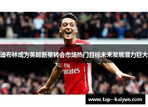 迪布林成为英超新星转会市场热门目标未来发展潜力巨大