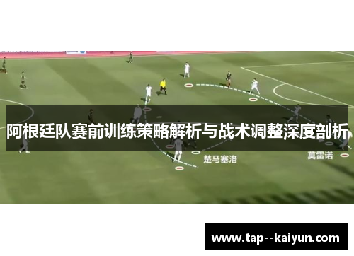 阿根廷队赛前训练策略解析与战术调整深度剖析