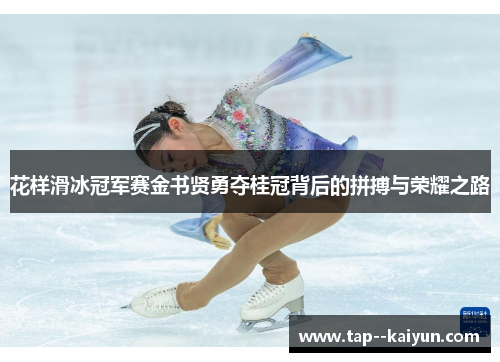 花样滑冰冠军赛金书贤勇夺桂冠背后的拼搏与荣耀之路 花样滑冰冠军赛金书贤勇夺桂冠背后的拼搏与荣耀之路