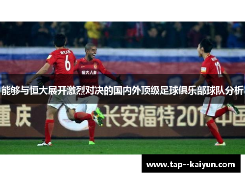 能够与恒大展开激烈对决的国内外顶级足球俱乐部球队分析