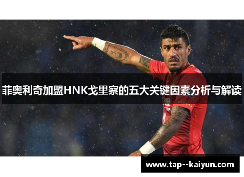 菲奥利奇加盟HNK戈里察的五大关键因素分析与解读