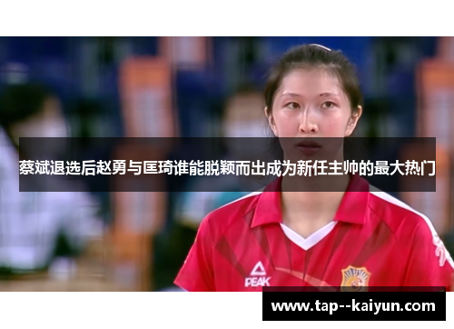 蔡斌退选后赵勇与匡琦谁能脱颖而出成为新任主帅的最大热门