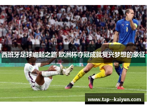 西班牙足球崛起之路 欧洲杯夺冠成就复兴梦想的象征