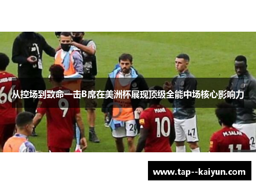 从控场到致命一击B席在美洲杯展现顶级全能中场核心影响力