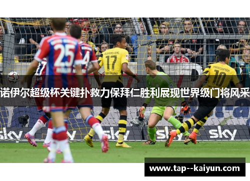 诺伊尔超级杯关键扑救力保拜仁胜利展现世界级门将风采