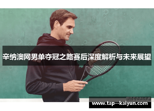 辛纳澳网男单夺冠之路赛后深度解析与未来展望