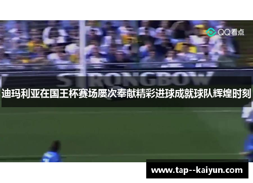 迪玛利亚在国王杯赛场屡次奉献精彩进球成就球队辉煌时刻