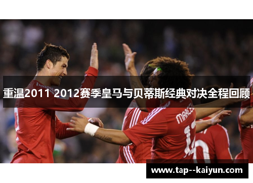 重温2011 2012赛季皇马与贝蒂斯经典对决全程回顾