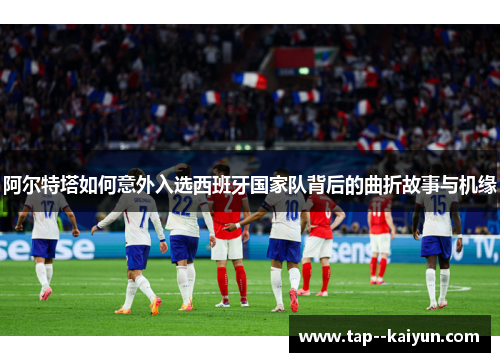 阿尔特塔如何意外入选西班牙国家队背后的曲折故事与机缘