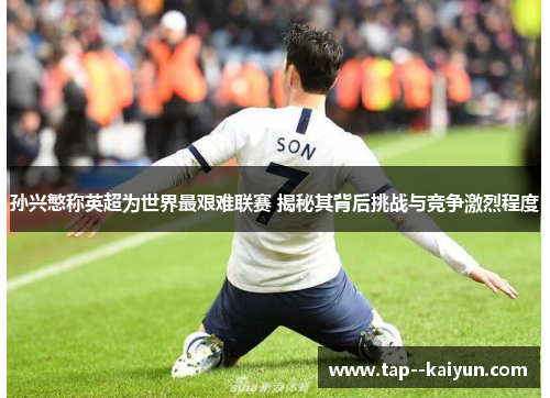 孙兴慜称英超为世界最艰难联赛 揭秘其背后挑战与竞争激烈程度