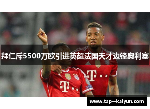 拜仁斥5500万欧引进英超法国天才边锋奥利塞