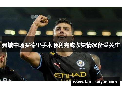 曼城中场罗德里手术顺利完成恢复情况备受关注