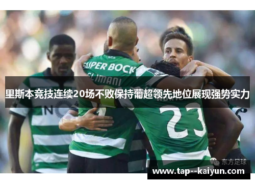 里斯本竞技连续20场不败保持葡超领先地位展现强势实力