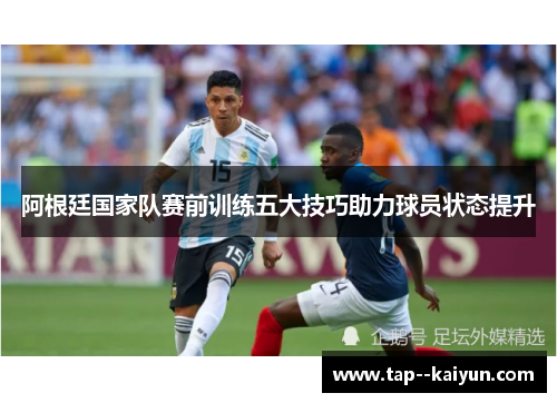 阿根廷国家队赛前训练五大技巧助力球员状态提升