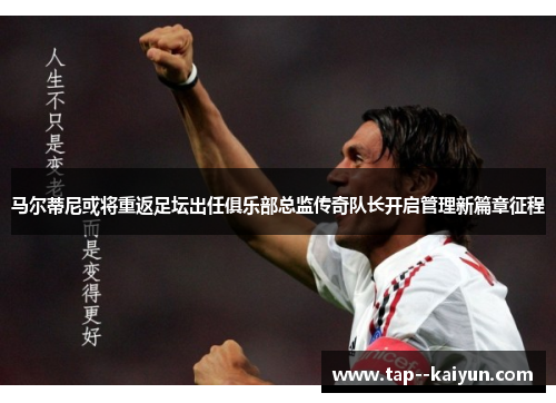 马尔蒂尼或将重返足坛出任俱乐部总监传奇队长开启管理新篇章征程