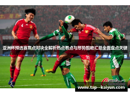 亚洲杯预选赛焦点对决全解析热点看点与形势前瞻汇总全面盘点关键