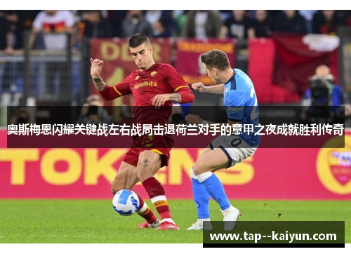 奥斯梅恩闪耀关键战左右战局击退荷兰对手的意甲之夜成就胜利传奇 奥斯梅恩闪耀关键战左右战局击退荷兰对手的意甲之夜成就胜利传奇
