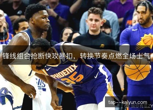 锋线组合抢断快攻暴扣,转换节奏点燃全场士气 锋线组合抢断快攻暴扣,转换节奏点燃全场士气