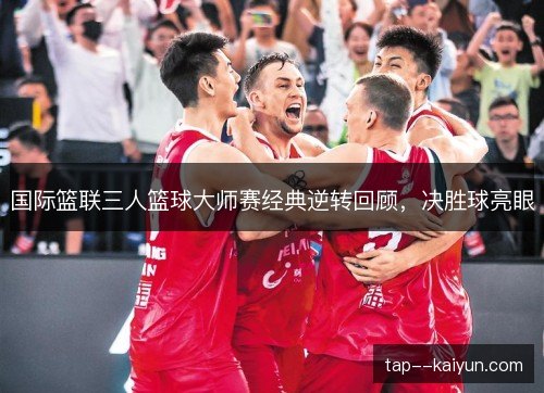 国际篮联三人篮球大师赛经典逆转回顾,决胜球亮眼 国际篮联三人篮球大师赛经典逆转回顾,决胜球亮眼