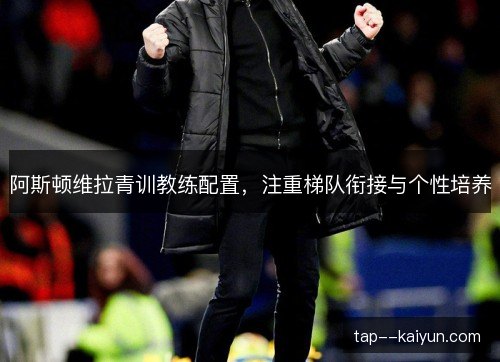 阿斯顿维拉青训教练配置,注重梯队衔接与个性培养 阿斯顿维拉青训教练配置,注重梯队衔接与个性培养